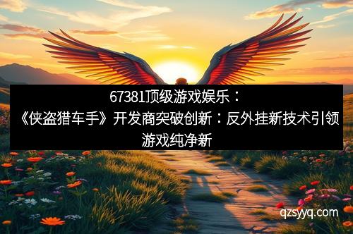 67381顶级游戏娱乐：《侠盗猎车手》开发商突破创新：反外挂新技术引领游戏纯净新时代