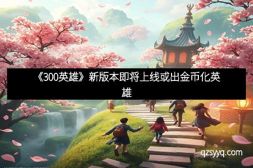 《300英雄》新版本即将上线或出金币化英雄